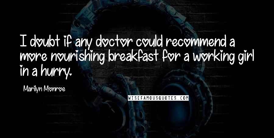 Marilyn Monroe Quotes: I doubt if any doctor could recommend a more nourishing breakfast for a working girl in a hurry.