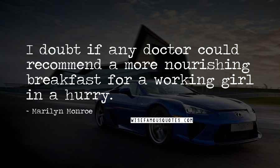 Marilyn Monroe Quotes: I doubt if any doctor could recommend a more nourishing breakfast for a working girl in a hurry.