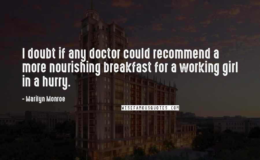 Marilyn Monroe Quotes: I doubt if any doctor could recommend a more nourishing breakfast for a working girl in a hurry.
