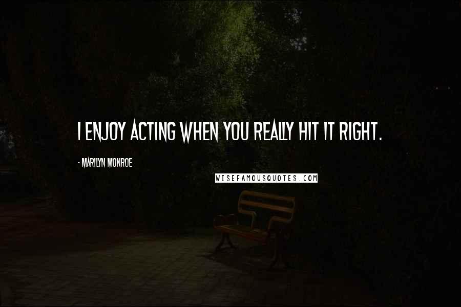Marilyn Monroe Quotes: I enjoy acting when you really hit it right.