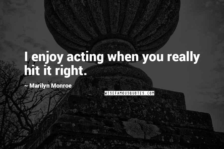 Marilyn Monroe Quotes: I enjoy acting when you really hit it right.