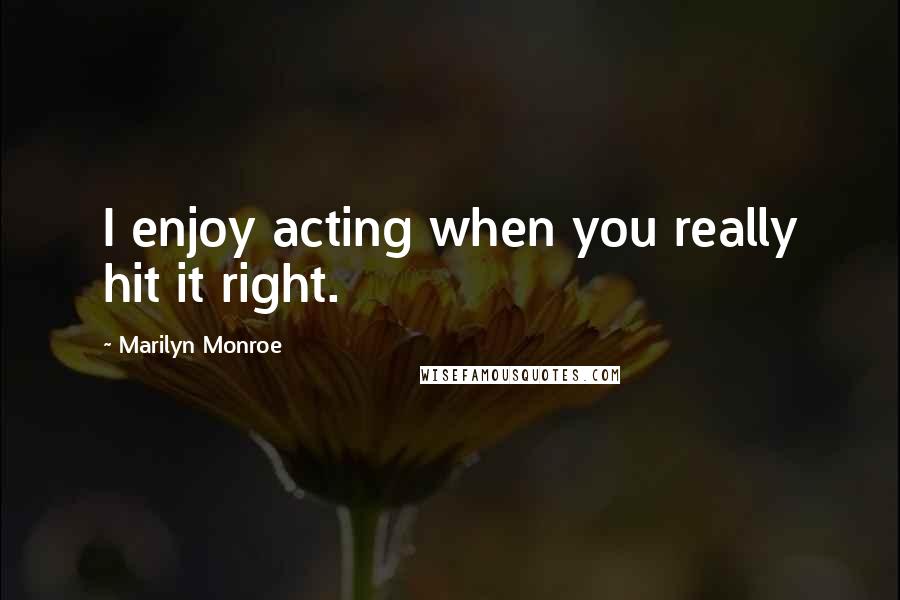 Marilyn Monroe Quotes: I enjoy acting when you really hit it right.