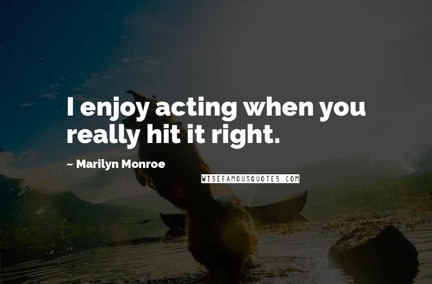 Marilyn Monroe Quotes: I enjoy acting when you really hit it right.