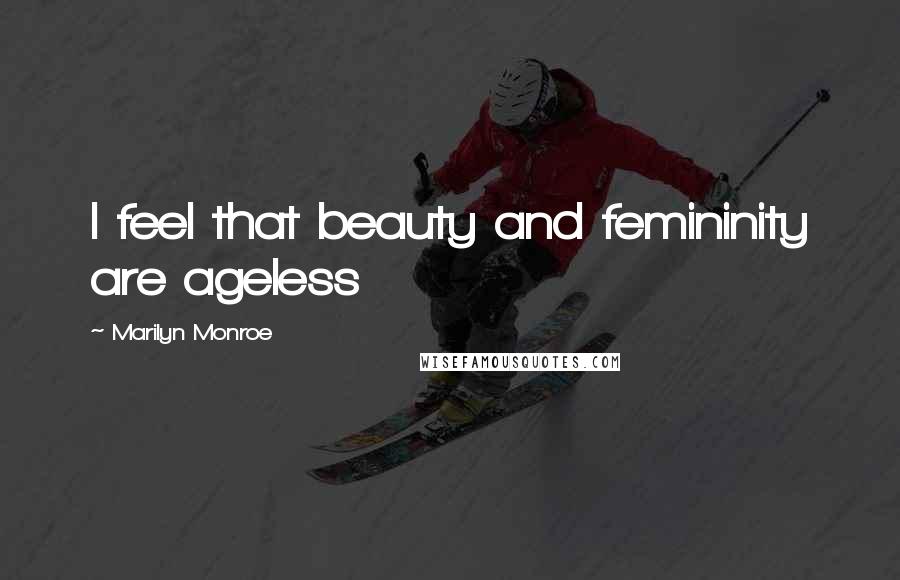 Marilyn Monroe Quotes: I feel that beauty and femininity are ageless