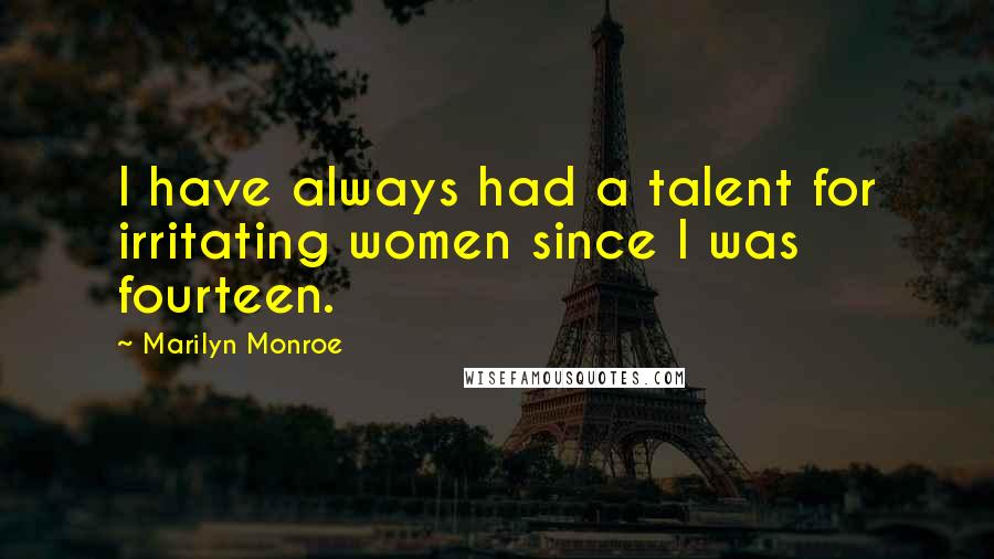 Marilyn Monroe Quotes: I have always had a talent for irritating women since I was fourteen.