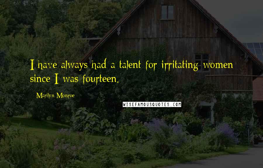 Marilyn Monroe Quotes: I have always had a talent for irritating women since I was fourteen.