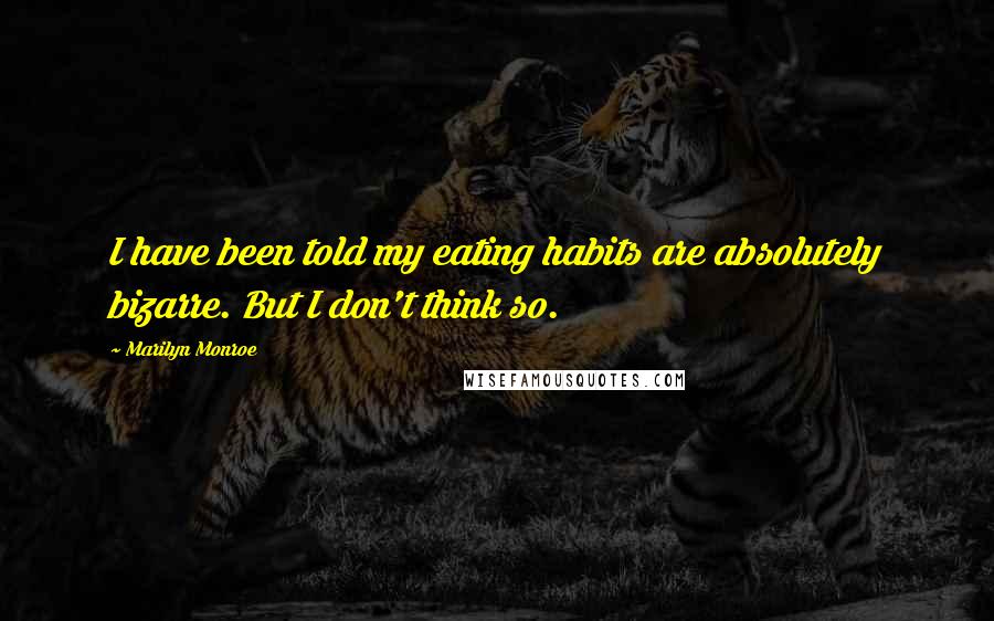 Marilyn Monroe Quotes: I have been told my eating habits are absolutely bizarre. But I don't think so.
