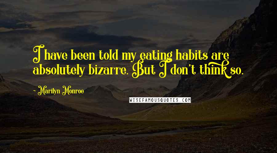 Marilyn Monroe Quotes: I have been told my eating habits are absolutely bizarre. But I don't think so.
