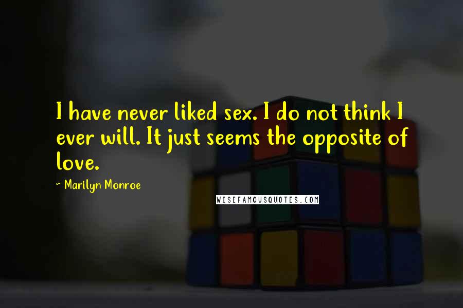 Marilyn Monroe Quotes: I have never liked sex. I do not think I ever will. It just seems the opposite of love.