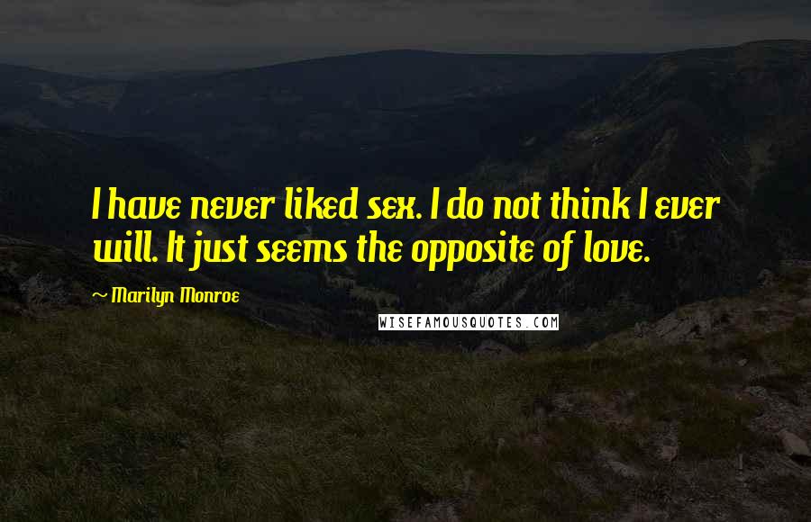Marilyn Monroe Quotes: I have never liked sex. I do not think I ever will. It just seems the opposite of love.