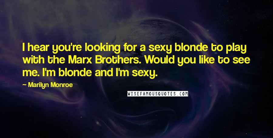 Marilyn Monroe Quotes: I hear you're looking for a sexy blonde to play with the Marx Brothers. Would you like to see me. I'm blonde and I'm sexy.