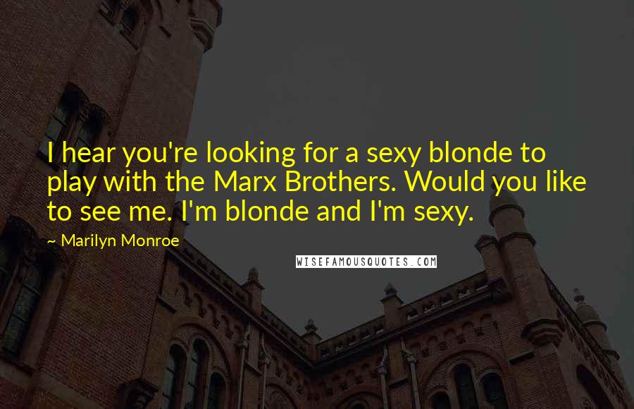 Marilyn Monroe Quotes: I hear you're looking for a sexy blonde to play with the Marx Brothers. Would you like to see me. I'm blonde and I'm sexy.