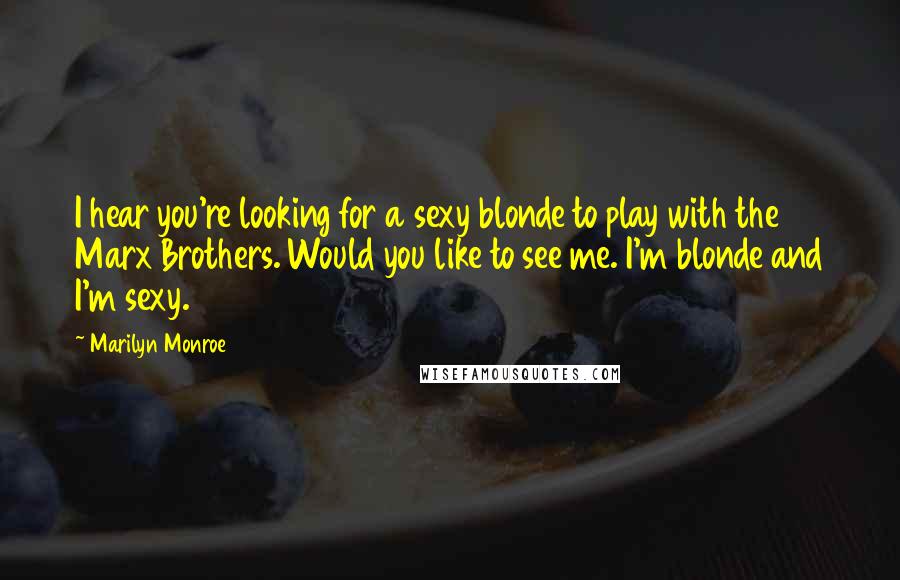 Marilyn Monroe Quotes: I hear you're looking for a sexy blonde to play with the Marx Brothers. Would you like to see me. I'm blonde and I'm sexy.