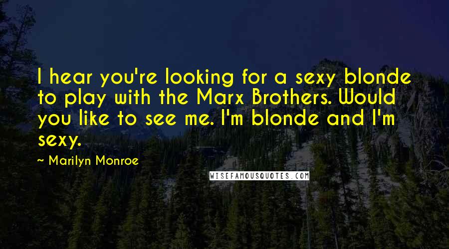 Marilyn Monroe Quotes: I hear you're looking for a sexy blonde to play with the Marx Brothers. Would you like to see me. I'm blonde and I'm sexy.