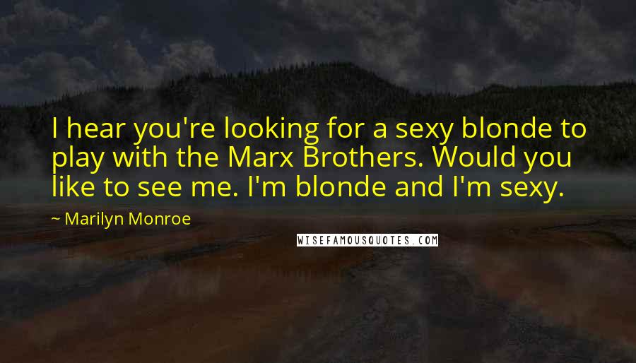Marilyn Monroe Quotes: I hear you're looking for a sexy blonde to play with the Marx Brothers. Would you like to see me. I'm blonde and I'm sexy.