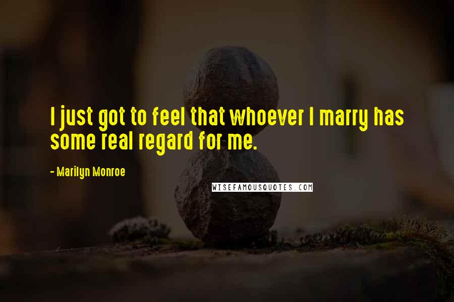 Marilyn Monroe Quotes: I just got to feel that whoever I marry has some real regard for me.