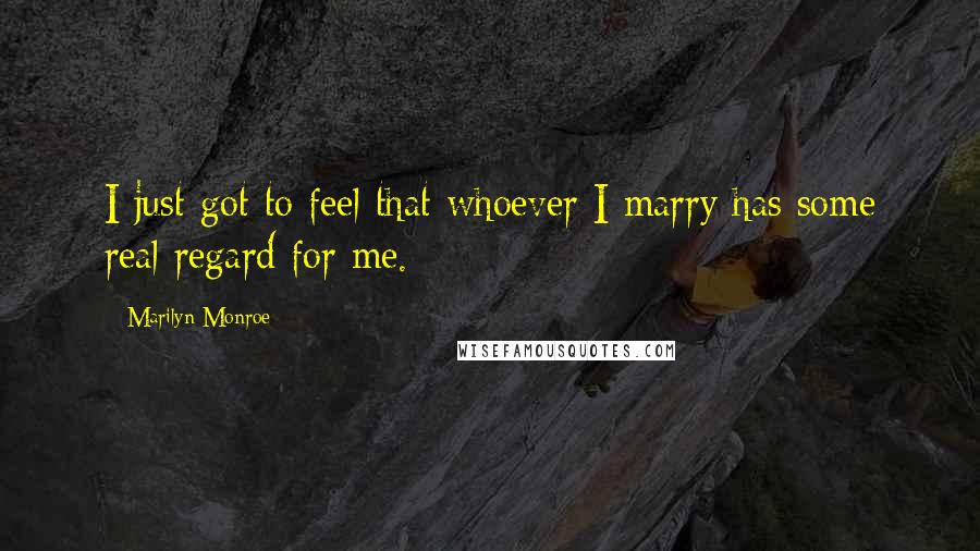 Marilyn Monroe Quotes: I just got to feel that whoever I marry has some real regard for me.