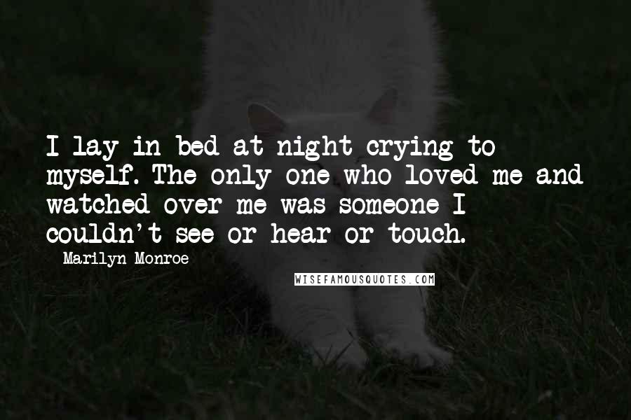 Marilyn Monroe Quotes: I lay in bed at night crying to myself. The only one who loved me and watched over me was someone I couldn't see or hear or touch.