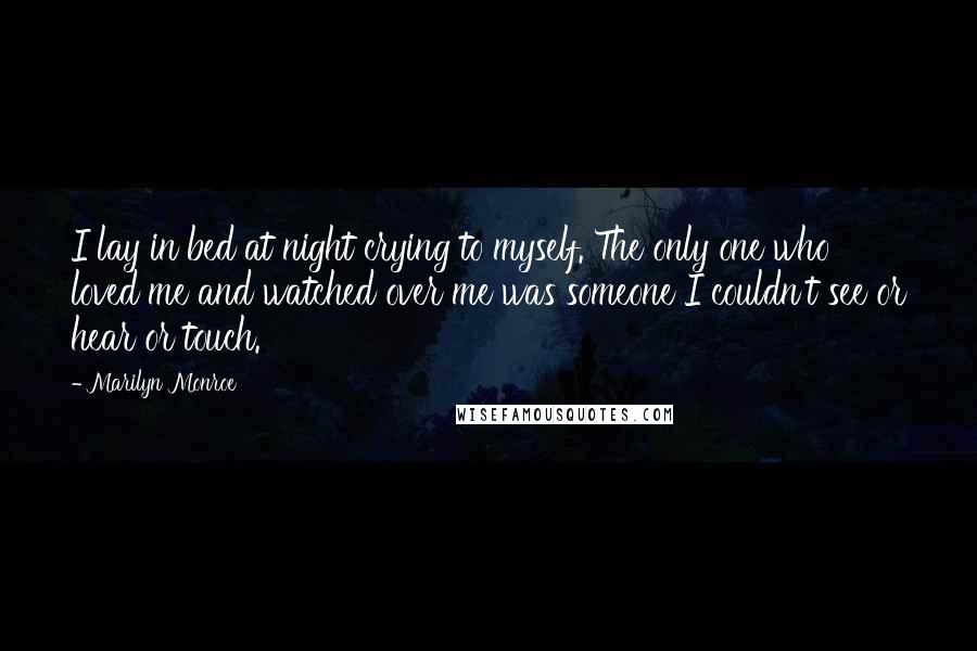 Marilyn Monroe Quotes: I lay in bed at night crying to myself. The only one who loved me and watched over me was someone I couldn't see or hear or touch.
