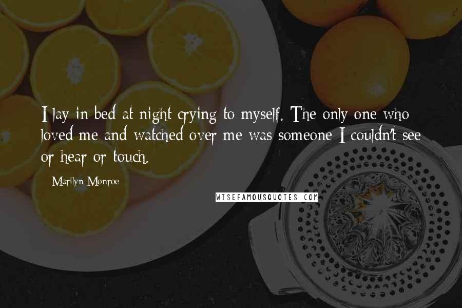 Marilyn Monroe Quotes: I lay in bed at night crying to myself. The only one who loved me and watched over me was someone I couldn't see or hear or touch.