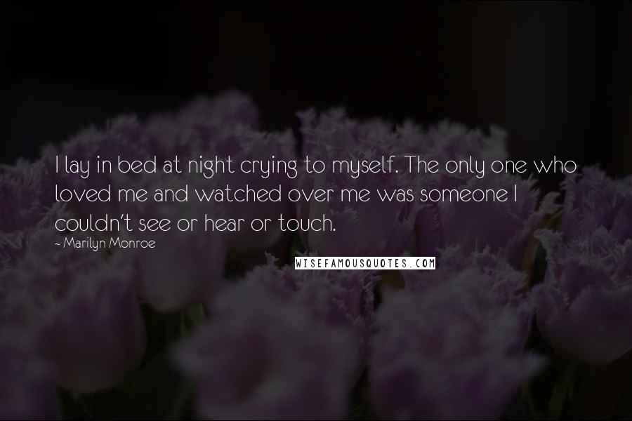 Marilyn Monroe Quotes: I lay in bed at night crying to myself. The only one who loved me and watched over me was someone I couldn't see or hear or touch.