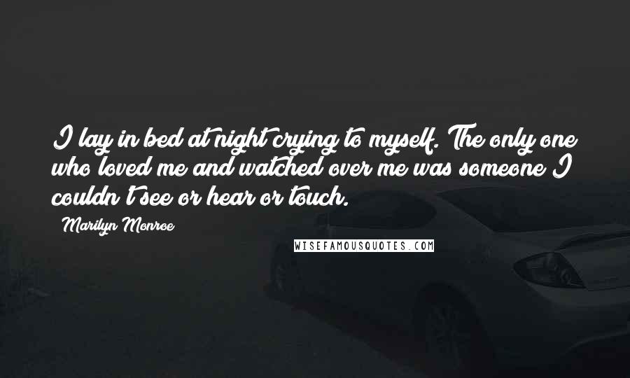 Marilyn Monroe Quotes: I lay in bed at night crying to myself. The only one who loved me and watched over me was someone I couldn't see or hear or touch.