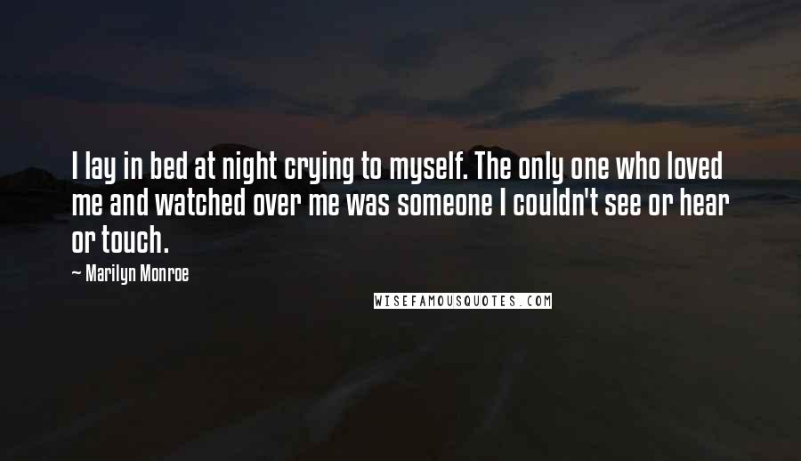 Marilyn Monroe Quotes: I lay in bed at night crying to myself. The only one who loved me and watched over me was someone I couldn't see or hear or touch.