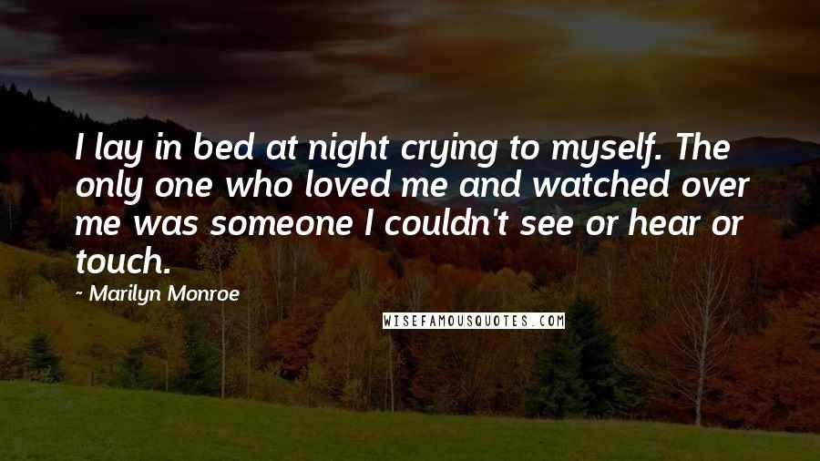 Marilyn Monroe Quotes: I lay in bed at night crying to myself. The only one who loved me and watched over me was someone I couldn't see or hear or touch.