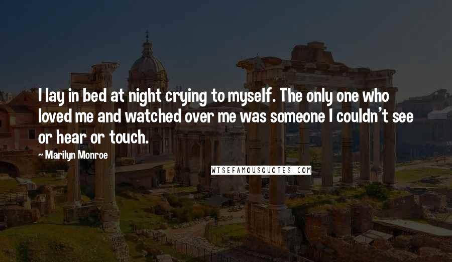 Marilyn Monroe Quotes: I lay in bed at night crying to myself. The only one who loved me and watched over me was someone I couldn't see or hear or touch.