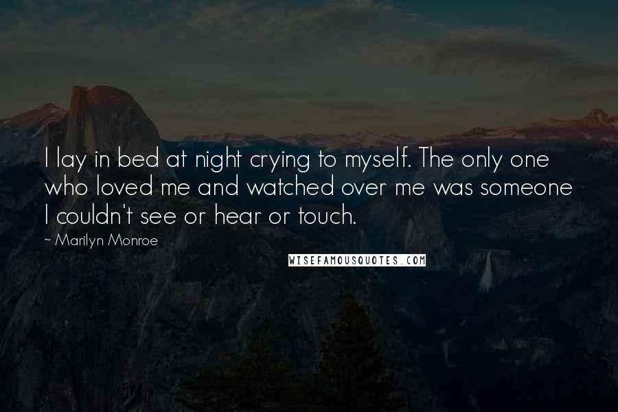 Marilyn Monroe Quotes: I lay in bed at night crying to myself. The only one who loved me and watched over me was someone I couldn't see or hear or touch.