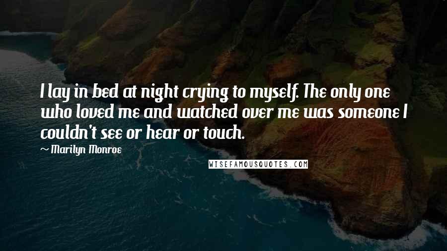 Marilyn Monroe Quotes: I lay in bed at night crying to myself. The only one who loved me and watched over me was someone I couldn't see or hear or touch.