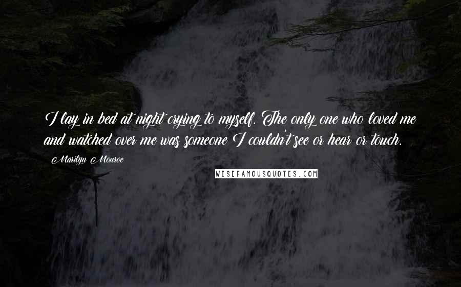 Marilyn Monroe Quotes: I lay in bed at night crying to myself. The only one who loved me and watched over me was someone I couldn't see or hear or touch.