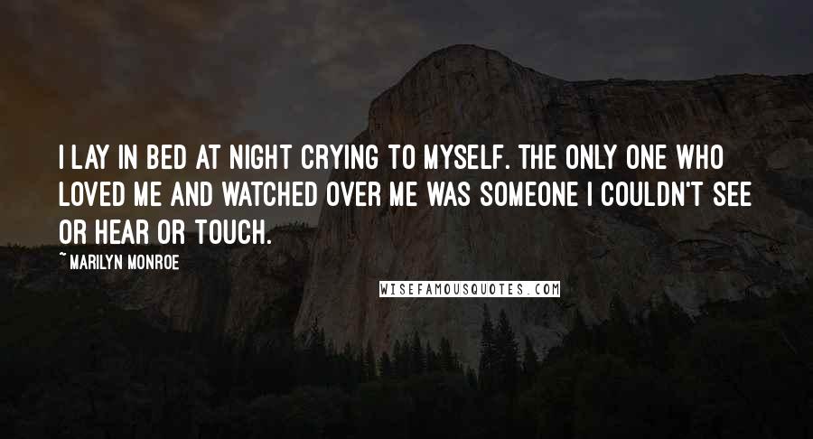 Marilyn Monroe Quotes: I lay in bed at night crying to myself. The only one who loved me and watched over me was someone I couldn't see or hear or touch.