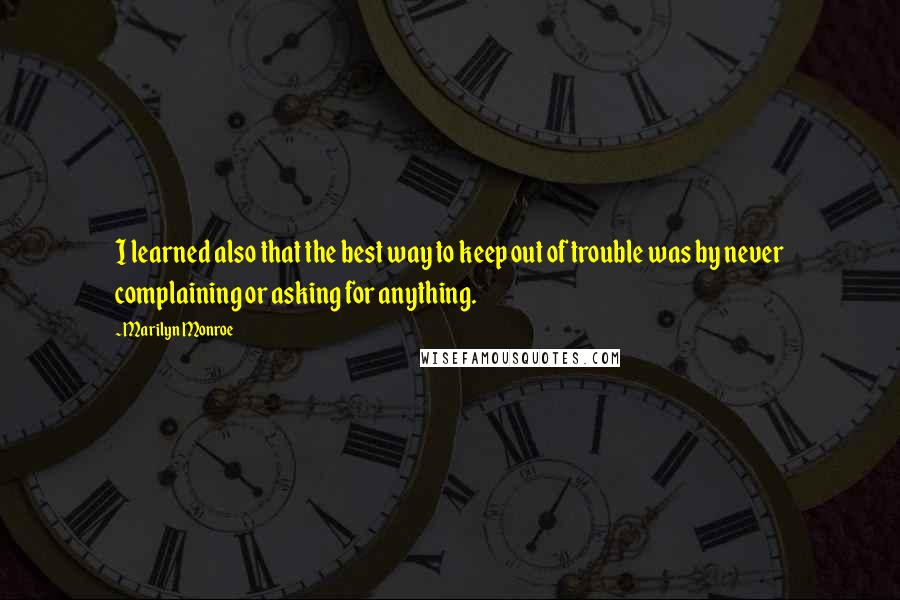 Marilyn Monroe Quotes: I learned also that the best way to keep out of trouble was by never complaining or asking for anything.
