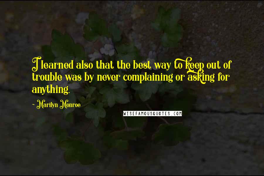 Marilyn Monroe Quotes: I learned also that the best way to keep out of trouble was by never complaining or asking for anything.