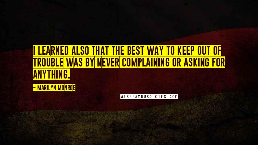 Marilyn Monroe Quotes: I learned also that the best way to keep out of trouble was by never complaining or asking for anything.