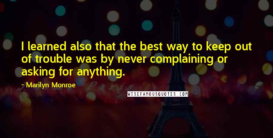 Marilyn Monroe Quotes: I learned also that the best way to keep out of trouble was by never complaining or asking for anything.
