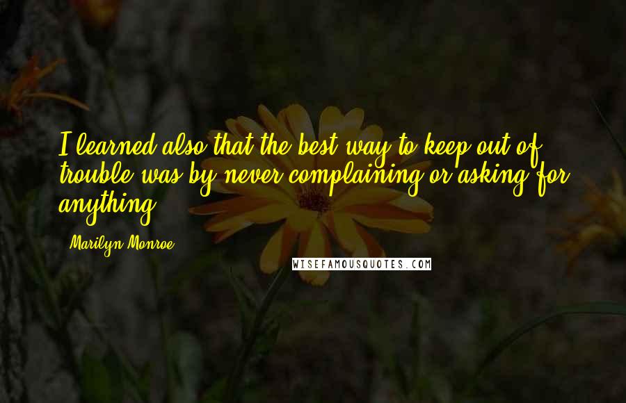 Marilyn Monroe Quotes: I learned also that the best way to keep out of trouble was by never complaining or asking for anything.