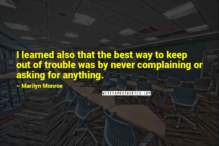 Marilyn Monroe Quotes: I learned also that the best way to keep out of trouble was by never complaining or asking for anything.