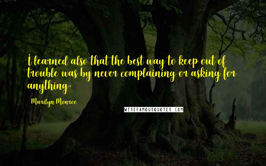 Marilyn Monroe Quotes: I learned also that the best way to keep out of trouble was by never complaining or asking for anything.