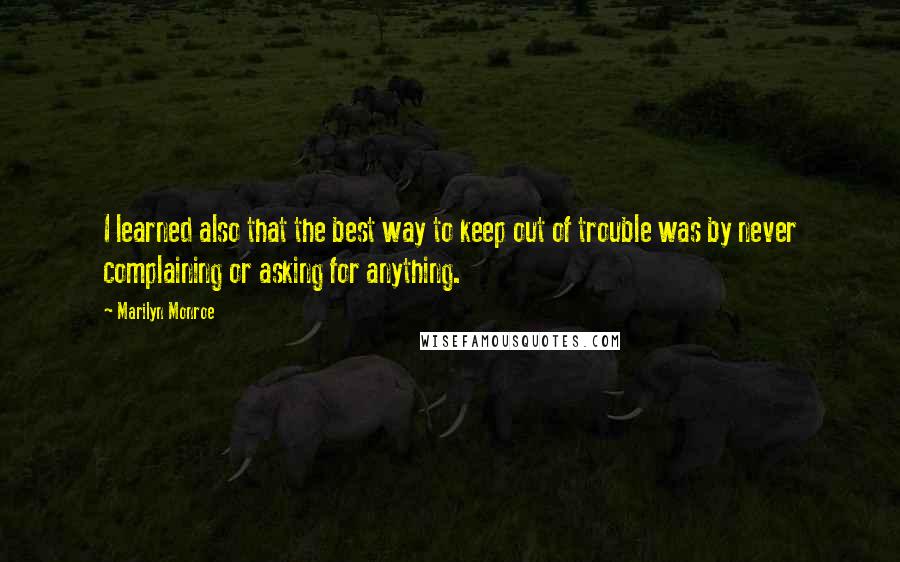 Marilyn Monroe Quotes: I learned also that the best way to keep out of trouble was by never complaining or asking for anything.
