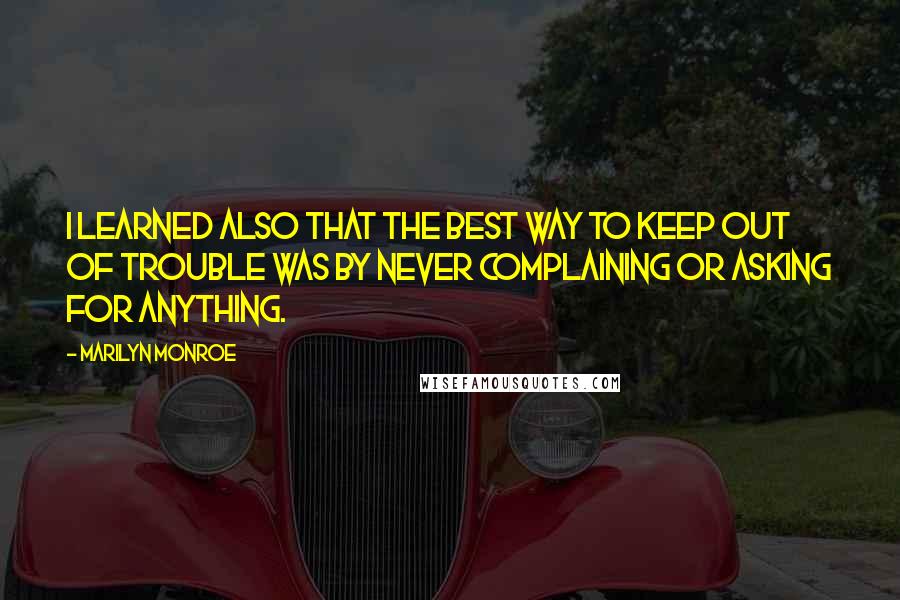 Marilyn Monroe Quotes: I learned also that the best way to keep out of trouble was by never complaining or asking for anything.