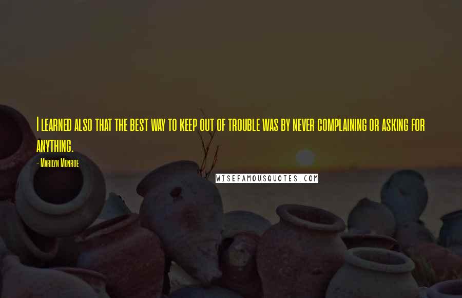 Marilyn Monroe Quotes: I learned also that the best way to keep out of trouble was by never complaining or asking for anything.