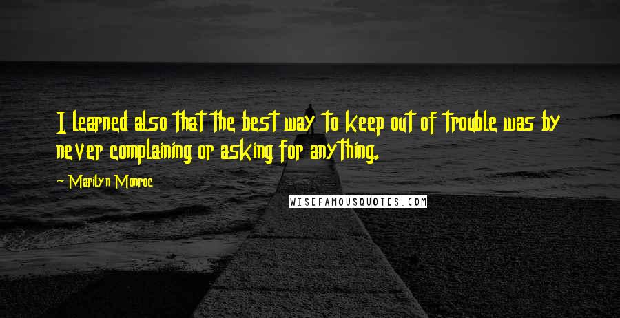 Marilyn Monroe Quotes: I learned also that the best way to keep out of trouble was by never complaining or asking for anything.