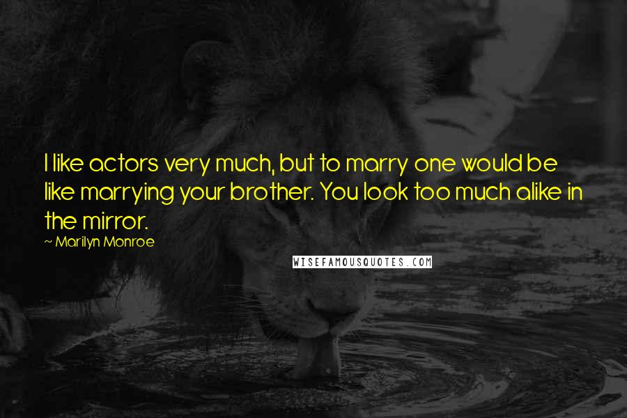 Marilyn Monroe Quotes: I like actors very much, but to marry one would be like marrying your brother. You look too much alike in the mirror.