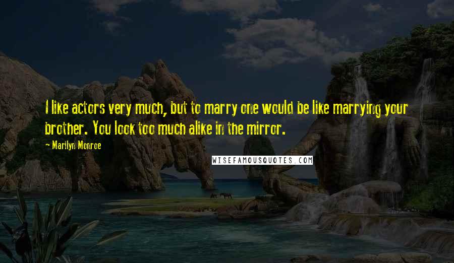 Marilyn Monroe Quotes: I like actors very much, but to marry one would be like marrying your brother. You look too much alike in the mirror.