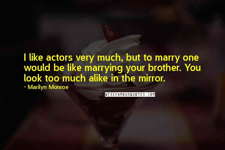 Marilyn Monroe Quotes: I like actors very much, but to marry one would be like marrying your brother. You look too much alike in the mirror.