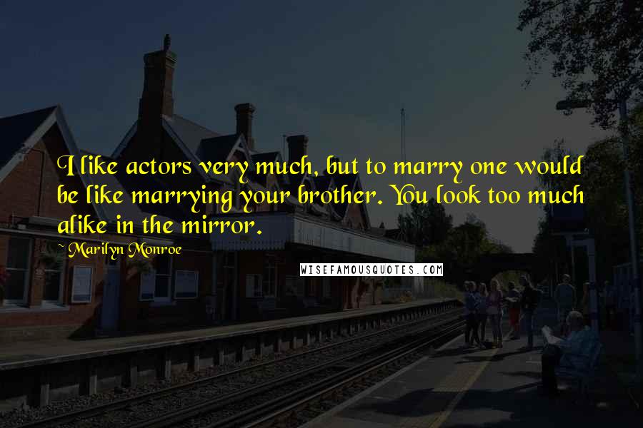 Marilyn Monroe Quotes: I like actors very much, but to marry one would be like marrying your brother. You look too much alike in the mirror.