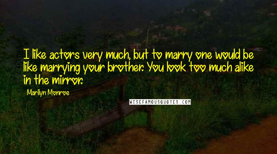 Marilyn Monroe Quotes: I like actors very much, but to marry one would be like marrying your brother. You look too much alike in the mirror.