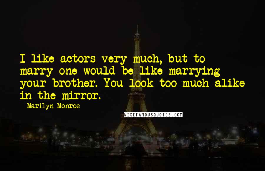 Marilyn Monroe Quotes: I like actors very much, but to marry one would be like marrying your brother. You look too much alike in the mirror.